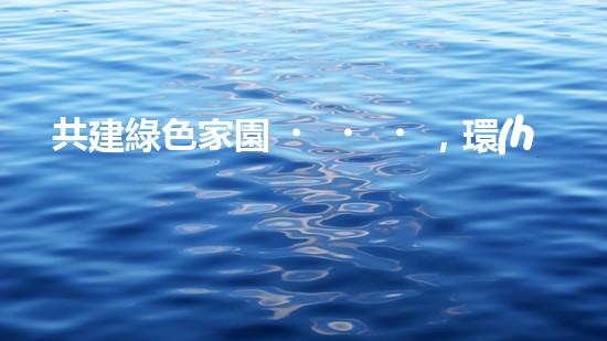 共建綠色家園，環(huán)保行動從我做起